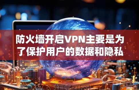 防火墙开启VPN主要是为了保护用户的数据和隐私，防止其他网站或系统访问你的网络。防火墙通过配置特定的过滤规则来实现这一点。以下是使用防火墙开启VPN的一些方法