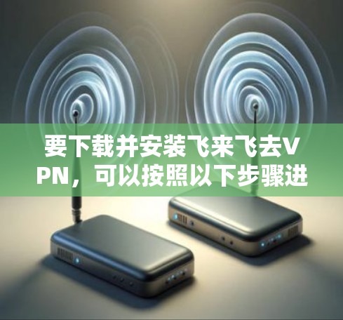 要下载并安装飞来飞去VPN，可以按照以下步骤进行
