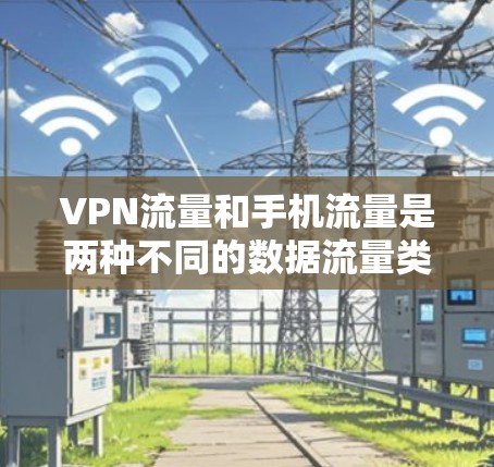 VPN流量和手机流量是两种不同的数据流量类型，主要用途和特点有所不同。以下是关于它们的区别和比较