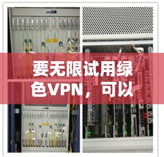 要无限试用绿色VPN，可以按照以下步骤操作