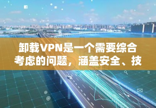 卸载VPN是一个需要综合考虑的问题，涵盖安全、技术、知识等多个方面。以下是一步步的指导，帮助您有效地卸载VPN