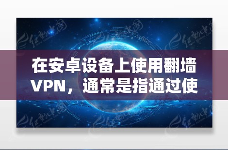 在安卓设备上使用翻墙VPN，通常是指通过使用专门的翻墙软件，将外部的VPN服务与本地设备连接起来，从而实现网络访问。以下是一些步骤和方法，帮助您在安卓设备上使用翻墙VPN
