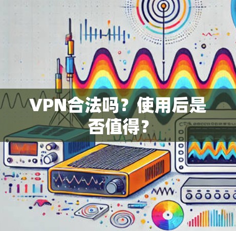 VPN合法吗？使用后是否值得？