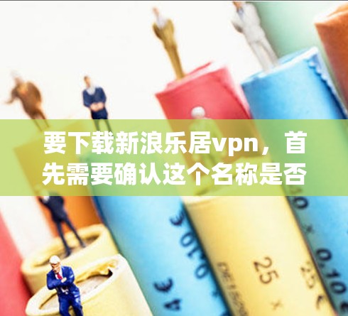 要下载新浪乐居vpn，首先需要确认这个名称是否正确，是否是一个合法的网站或应用。如果乐居vpn是一个品牌或服务，而新浪可能是一个独立的网站或应用，或者两者是组合名称，可能需要更多的上下文信息来确认