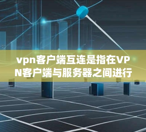 vpn客户端互连是指在VPN客户端与服务器之间进行数据传输和通信的过程。以下是关于vpn客户端互连的详细步骤和注意事项