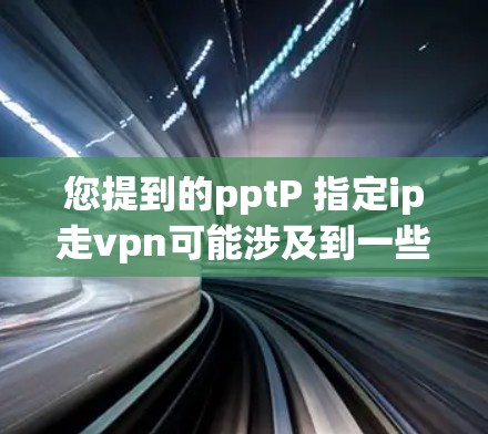 您提到的pptP 指定ip走vpn可能涉及到一些网络或网络协议的设置问题。以下是一些可能的解释及其解决方案