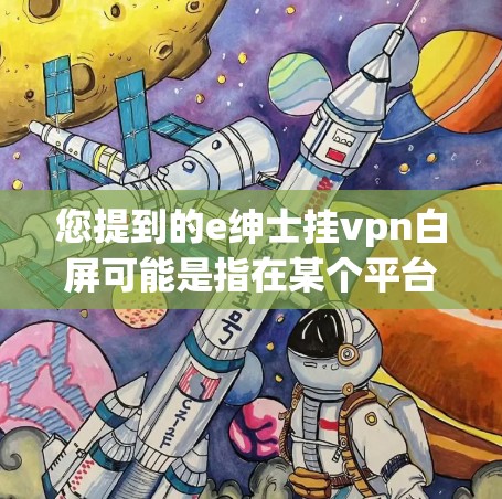 您提到的e绅士挂vpn白屏可能是指在某个平台上上传内容时出现了问题，导致显示异常。以下是一些可能的解决方法