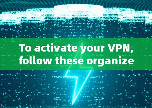 To activate your VPN,follow these organized steps: