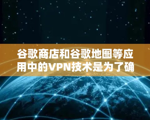 谷歌商店和谷歌地图等应用中的VPN技术是为了确保用户和网站的安全性，防止未经授权的访问和数据泄露。以下是关于VPN的详细总结