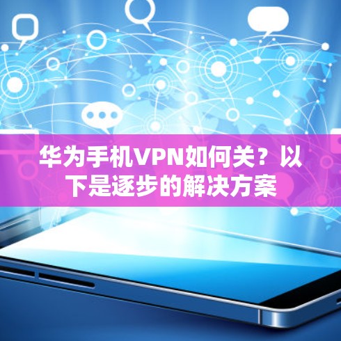 华为手机VPN如何关？以下是逐步的解决方案