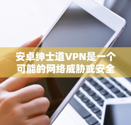 安卓绅士道VPN是一个可能的网络威胁或安全术语。如果您指的是在安卓设备上使用VPN来保护数据或安全，以下是一些通用的建议和步骤