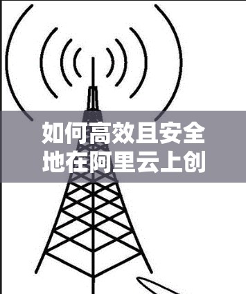 如何高效且安全地在阿里云上创建和使用VPN