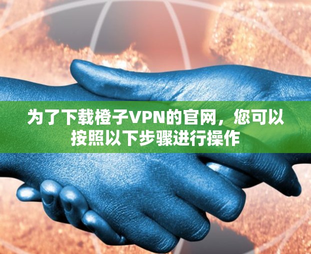 为了下载橙子VPN的官网，您可以按照以下步骤进行操作