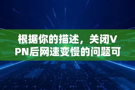根据你的描述，关闭VPN后网速变慢的问题可能与VPN服务器的网络环境、服务器负载、缓存等因素有关。以下是一些可能的解决方法