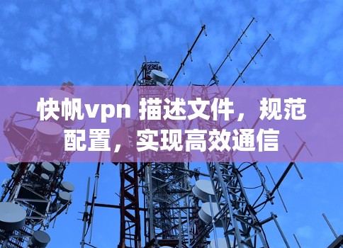 快帆vpn 描述文件，规范配置，实现高效通信
