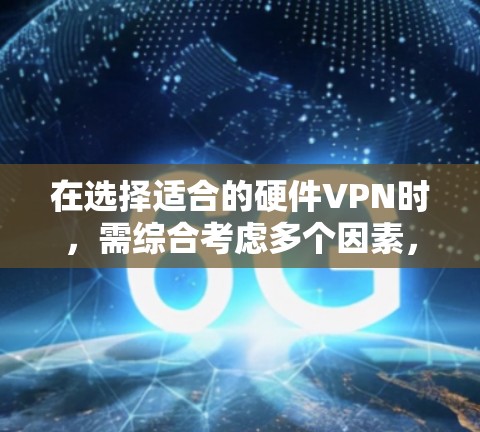 在选择适合的硬件VPN时，需综合考虑多个因素，以确保最佳性能和安全性。以下是详细的建议
