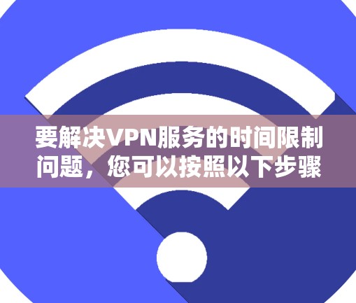 要解决VPN服务的时间限制问题，您可以按照以下步骤操作