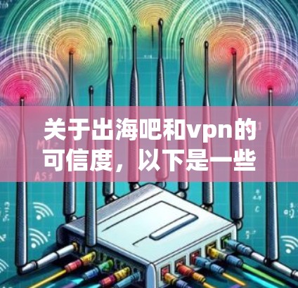 关于出海吧和vpn的可信度，以下是一些关键点