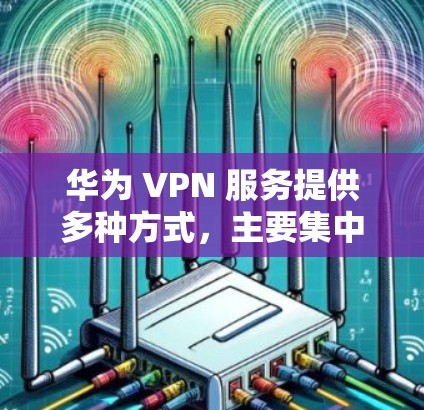 华为 VPN 服务提供多种方式，主要集中在特定地区的本地网关网络上。以下是具体的步骤和信息