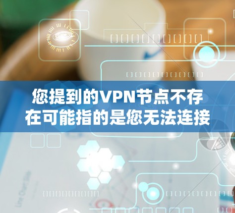 您提到的VPN节点不存在可能指的是您无法连接到任何VPN服务，或者您的设备无法正常访问VPN网络。这种情况可能由多种因素引起，包括网络问题、设备故障、VPN服务不稳定、或您的设备配置存在问题