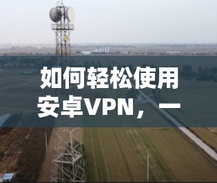 如何轻松使用安卓VPN，一招搞定