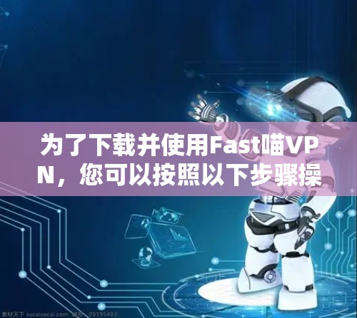 为了下载并使用Fast喵VPN，您可以按照以下步骤操作
