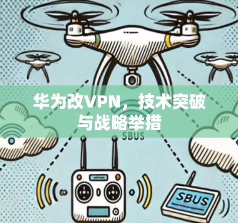 华为改VPN，技术突破与战略举措