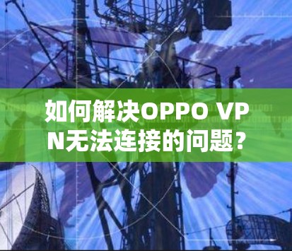 如何解决OPPO VPN无法连接的问题？