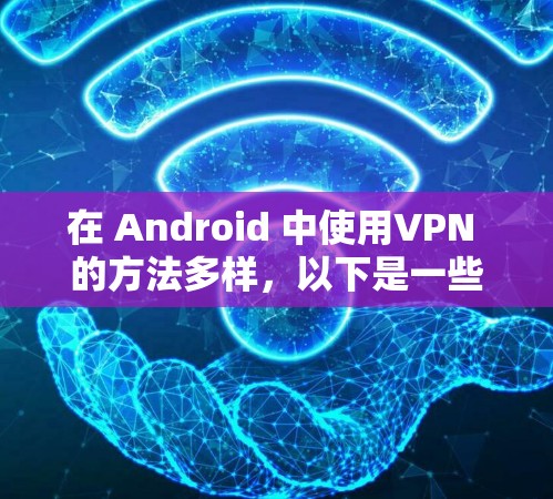 在 Android 中使用VPN 的方法多样，以下是一些常用的方法和推荐的 VPN 应用