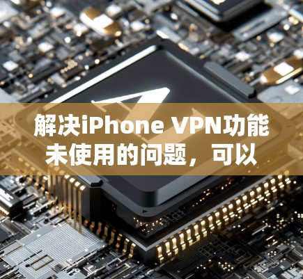 解决iPhone VPN功能未使用的问题，可以按照以下步骤进行
