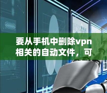要从手机中删除vpn相关的自动文件，可以按照以下步骤操作