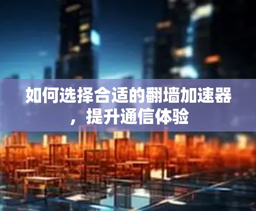 如何选择合适的翻墙加速器，提升通信体验
