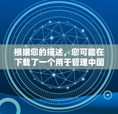 根据您的描述，您可能在下载了一个用于管理中国互联网信息的VPN应用。以下是逐步的解决方案