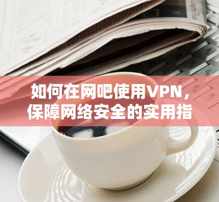 如何在网吧使用VPN，保障网络安全的实用指南