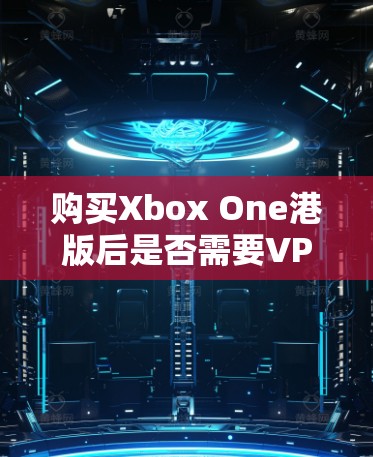 购买Xbox One港版后是否需要VPN，视具体情况而定。以下是详细的分析和建议