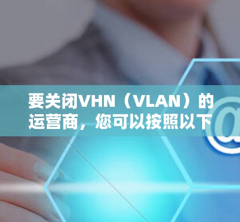 要关闭VHN（VLAN）的运营商，您可以按照以下步骤实施