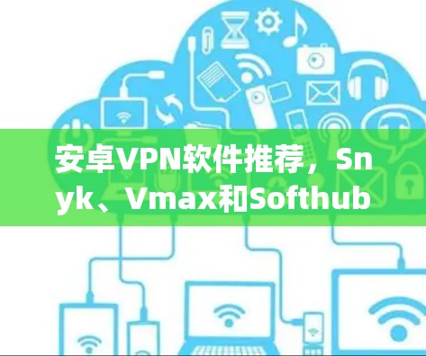 安卓VPN软件推荐，Snyk、Vmax和Softhub