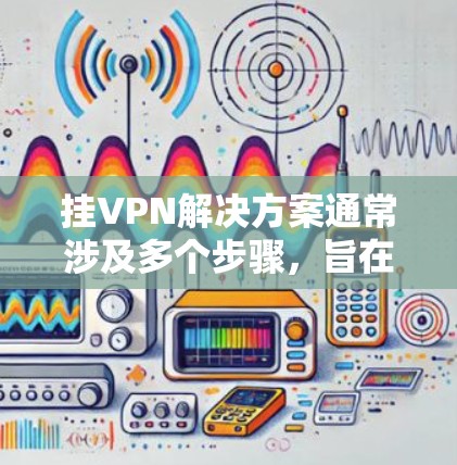 挂VPN解决方案通常涉及多个步骤,旨在解决因挂VPN而无法访问服务或应用的情况。以下是一些常用的方法 挂VPN解决方案通常涉及多个步骤,旨在解决因挂VPN而无法访问服务或应用的情况。以下是一些常用的方法