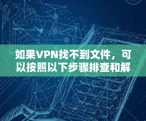 如果VPN找不到文件，可以按照以下步骤排查和解决问题