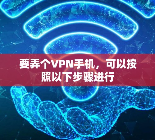 要弄个VPN手机，可以按照以下步骤进行