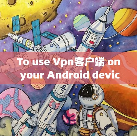 To use Vpn客户端 on your Android device,follow these organized steps:
