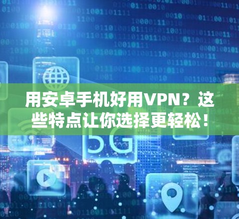 用安卓手机好用VPN？这些特点让你选择更轻松！