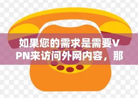 如果您的需求是需要VPN来访问外网内容，那么以下是一些建议和注意事项