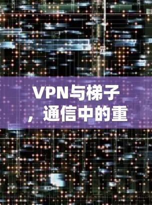VPN与梯子，通信中的重要角色与区别