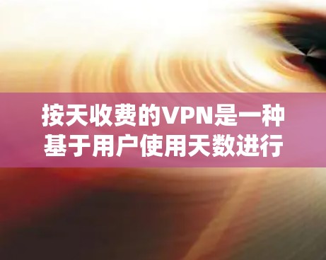 按天收费的VPN是一种基于用户使用天数进行费用结算的付费模式。与传统的按年付费不同，按天收费模式通常为用户提供灵活的费用安排，例如每月、每周或每月集中的费用。以下是按天收费VPN的一些关键点