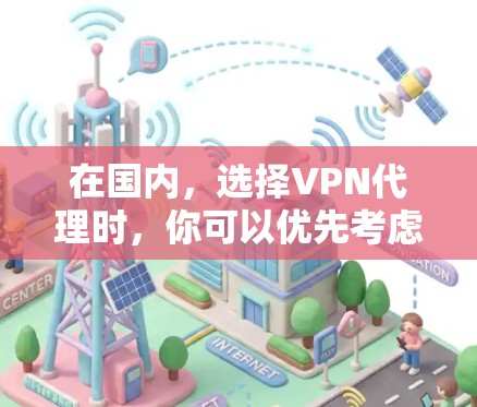 在国内，选择VPN代理时，你可以优先考虑一些知名的国内VPN公司，这些公司通常在用户反馈中表现良好，并且提供多种服务选项。以下是几款值得推荐的国内VPN代理