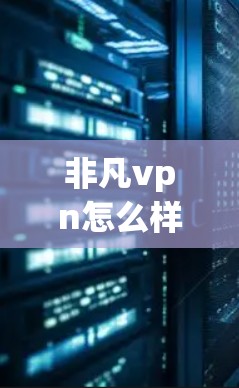 非凡vpn怎么样？一款通信设备的全面评测