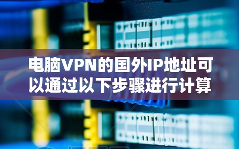 电脑VPN的国外IP地址可以通过以下步骤进行计算和验证