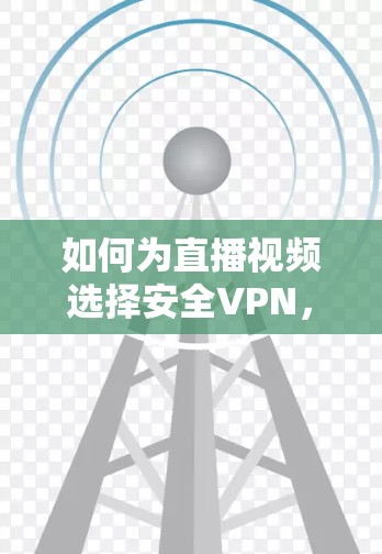 如何为直播视频选择安全VPN，推荐优质方案及使用建议