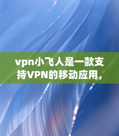 vpn小飞人是一款支持VPN的移动应用，主要用于在移动设备上进行VPN服务。以下是使用vpn小飞人的基本教程
